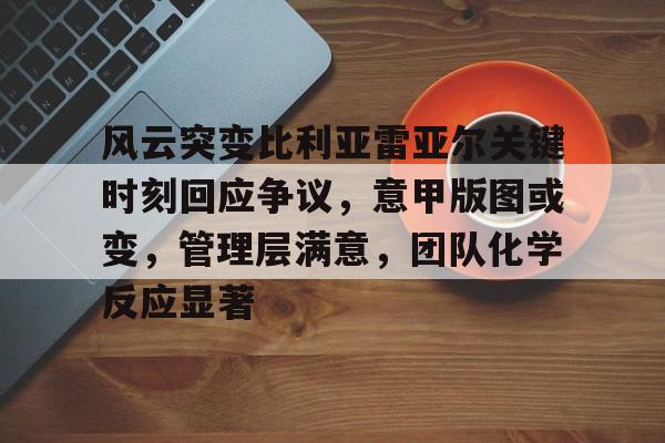 九游游戏中心下载-风云突变比利亚雷亚尔关键时刻回应争议，意甲版图或变，管理层满意，团队化学反应显著的简单介绍