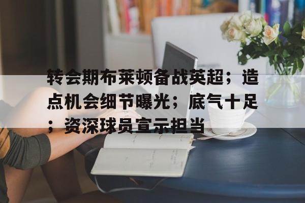 九游游戏中心-转会期布莱顿备战英超；造点机会细节曝光；底气十足；资深球员宣示担当的简单介绍